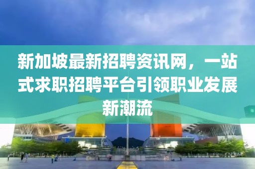 新加坡最新招聘資訊網，一站式求職招聘平臺引領職業(yè)發(fā)展新潮流