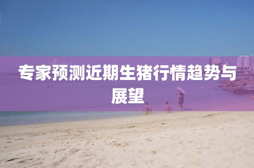 專家預(yù)測(cè)近期生豬行情趨勢(shì)與展望