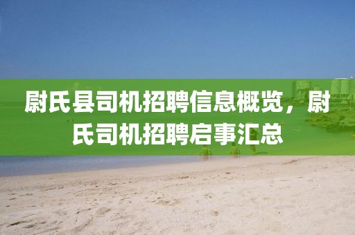 尉氏縣司機(jī)招聘信息概覽，尉氏司機(jī)招聘啟事匯總