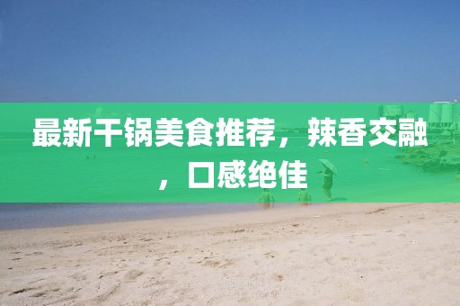 最新干鍋美食推薦，辣香交融，口感絕佳