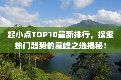 起小點TOP10最新排行，探索熱門趨勢的巔峰之選揭秘！