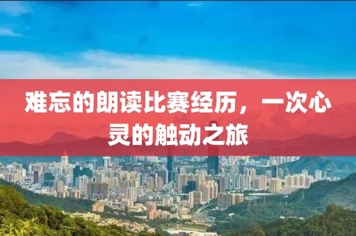 難忘的朗讀比賽經(jīng)歷，一次心靈的觸動之旅