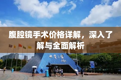 腹腔鏡手術(shù)價格詳解，深入了解與全面解析