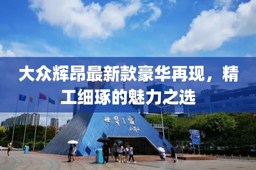 大眾輝昂最新款豪華再現(xiàn)，精工細(xì)琢的魅力之選