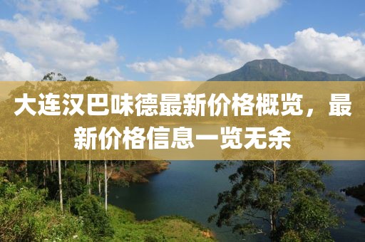 大連漢巴味德最新價(jià)格概覽，最新價(jià)格信息一覽無(wú)余