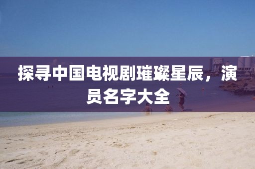 探尋中國電視劇璀璨星辰，演員名字大全