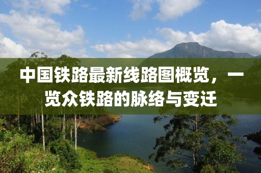 中國鐵路最新線路圖概覽，一覽眾鐵路的脈絡(luò)與變遷