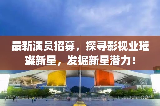 最新演員招募,探尋影視業(yè)璀璨新星,發(fā)掘新星潛力!