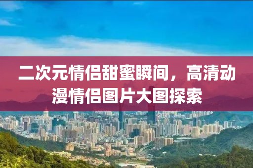 二次元情侶甜蜜瞬間，高清動漫情侶圖片大圖探索