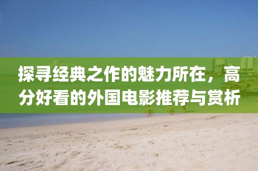 探尋經(jīng)典之作的魅力所在,高分好看的外國電影推薦與賞析