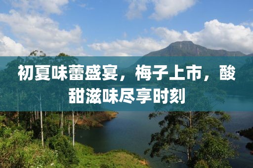 初夏味蕾盛宴，梅子上市，酸甜滋味盡享時刻