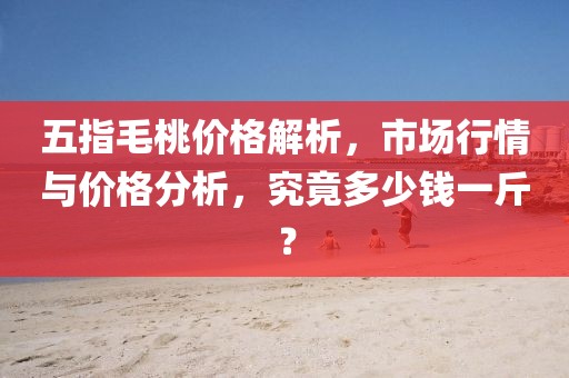 五指毛桃價格解析，市場行情與價格分析，究竟多少錢一斤？