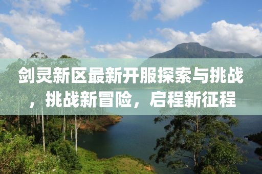 劍靈新區(qū)最新開服探索與挑戰(zhàn)，挑戰(zhàn)新冒險(xiǎn)，啟程新征程
