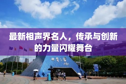 最新相聲界名人，傳承與創(chuàng)新的力量閃耀舞臺