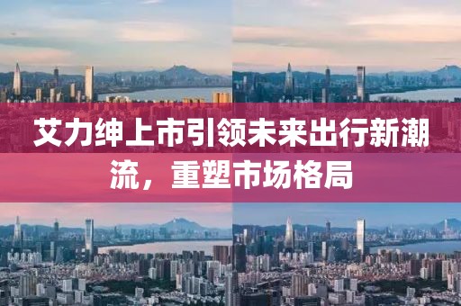 艾力紳上市引領(lǐng)未來出行新潮流，重塑市場格局