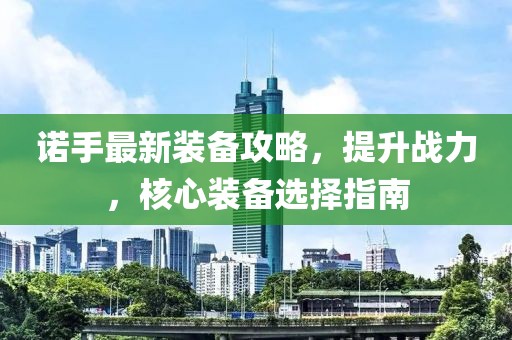 諾手最新裝備攻略，提升戰(zhàn)力，核心裝備選擇指南
