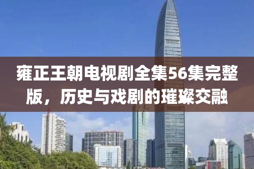 雍正王朝電視劇全集56集完整版，歷史與戲劇的璀璨交融