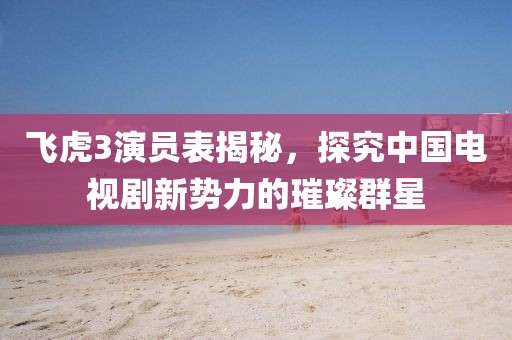 飛虎3演員表揭秘，探究中國(guó)電視劇新勢(shì)力的璀璨群星