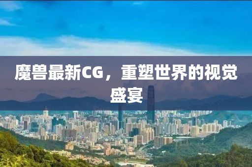 魔獸最新CG，重塑世界的視覺盛宴