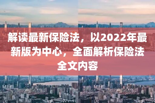 解讀最新保險(xiǎn)法，以2022年最新版為中心，全面解析保險(xiǎn)法全文內(nèi)容