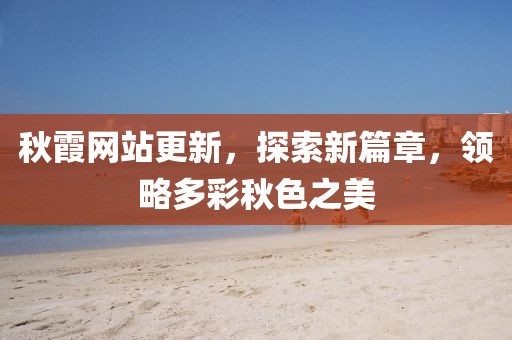 秋霞網(wǎng)站更新，探索新篇章，領(lǐng)略多彩秋色之美
