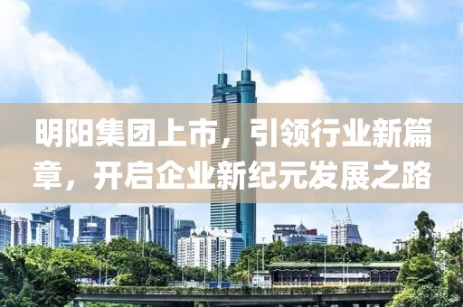 明陽集團上市,引領行業(yè)新篇章,開啟企業(yè)新紀元發(fā)展之路