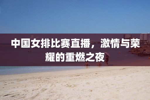 中國女排比賽直播，激情與榮耀的重燃之夜