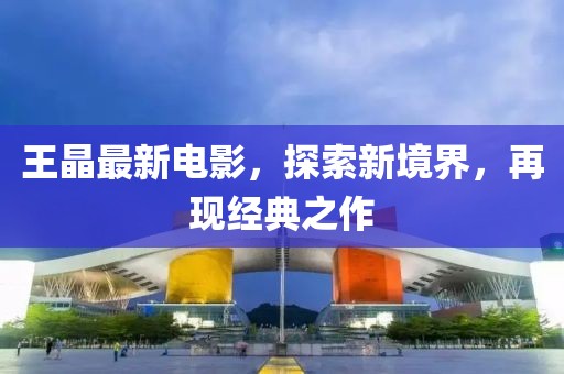 王晶最新電影，探索新境界，再現(xiàn)經(jīng)典之作