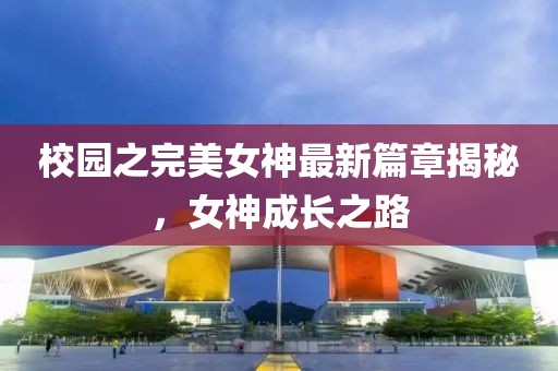 校園之完美女神最新篇章揭秘，女神成長之路