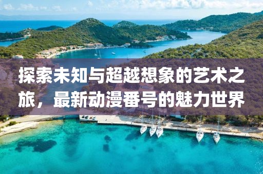 探索未知與超越想象的藝術(shù)之旅，最新動漫番號的魅力世界