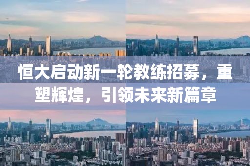 恒大啟動(dòng)新一輪教練招募，重塑輝煌，引領(lǐng)未來新篇章