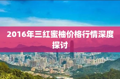 2016年三紅蜜柚價(jià)格行情深度探討