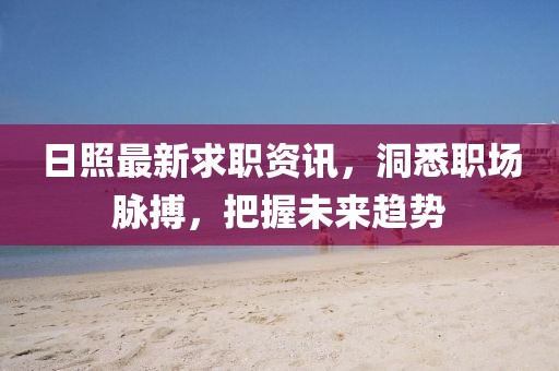 日照最新求職資訊，洞悉職場脈搏，把握未來趨勢