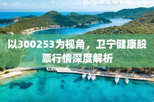 以300253為視角，衛(wèi)寧健康股票行情深度解析