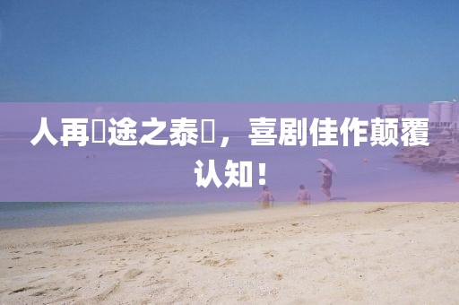 人再囧途之泰囧,喜劇佳作顛覆認(rèn)知!