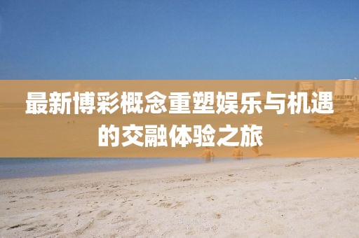 最新博彩概念重塑娛樂與機遇的交融體驗之旅