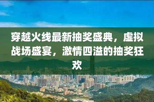 穿越火線最新抽獎(jiǎng)盛典，虛擬戰(zhàn)場盛宴，激情四溢的抽獎(jiǎng)狂歡