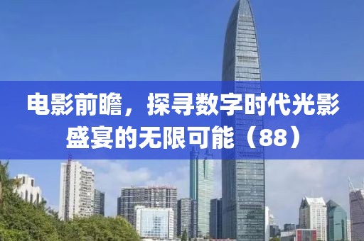 電影前瞻，探尋數(shù)字時(shí)代光影盛宴的無限可能（88）