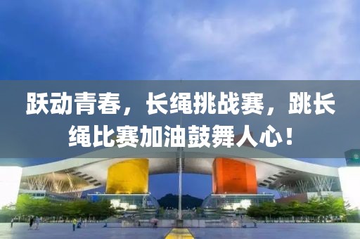 躍動青春，長繩挑戰(zhàn)賽，跳長繩比賽加油鼓舞人心！