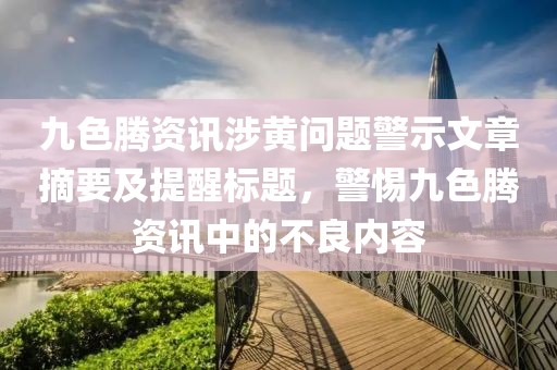 九色騰資訊涉黃問題警示文章摘要及提醒標題，警惕九色騰資訊中的不良內(nèi)容