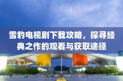 雪豹電視劇下載攻略，探尋經(jīng)典之作的觀看與獲取途徑