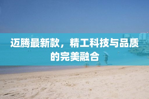 邁騰最新款，精工科技與品質(zhì)的完美融合