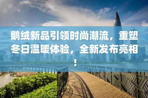鵝絨新品引領時尚潮流，重塑冬日溫暖體驗，全新發(fā)布亮相！