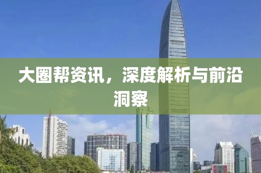 大圈幫資訊，深度解析與前沿洞察