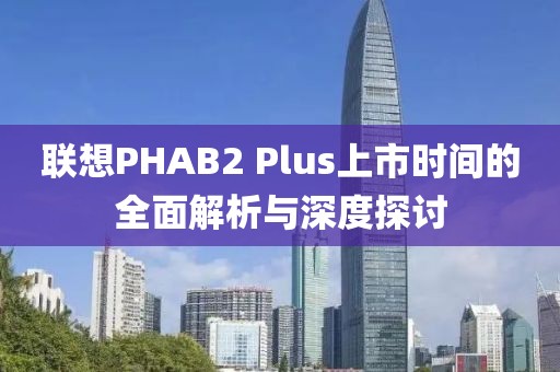 聯(lián)想PHAB2 Plus上市時間的全面解析與深度探討