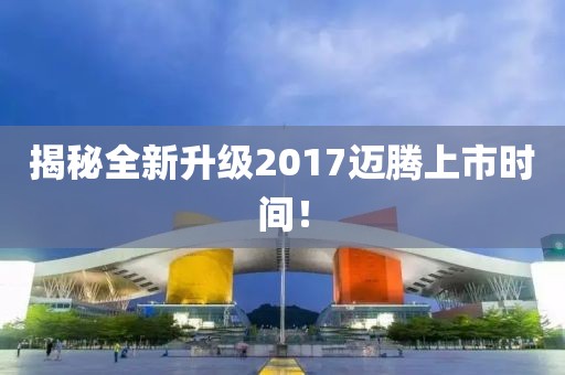 揭秘全新升級2017邁騰上市時間!
