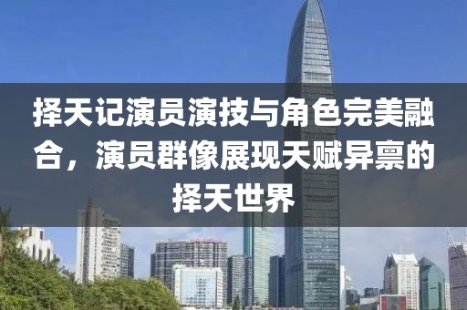 擇天記演員演技與角色完美融合，演員群像展現(xiàn)天賦異稟的擇天世界