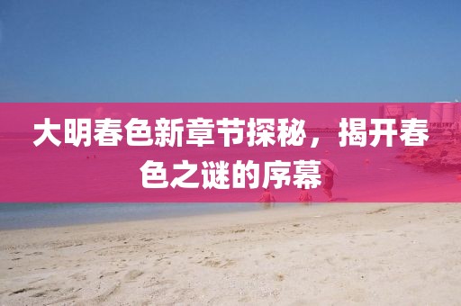 大明春色新章節(jié)探秘，揭開春色之謎的序幕