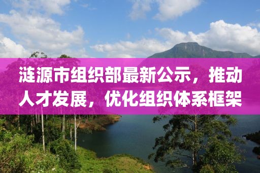 漣源市組織部最新公示，推動人才發(fā)展，優(yōu)化組織體系框架