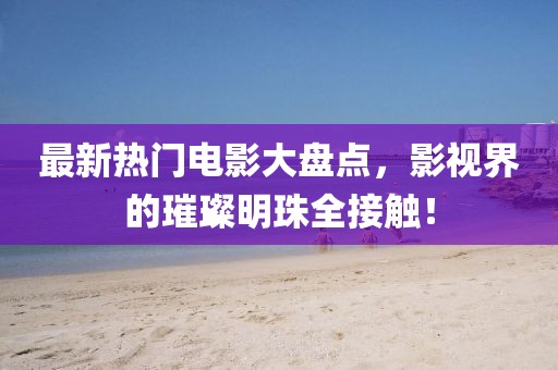 最新熱門電影大盤點，影視界的璀璨明珠全接觸！